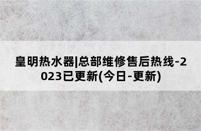 皇明热水器|总部维修售后热线-2023已更新(今日-更新)